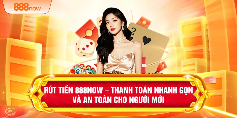 Rút Tiền 888NOW – Thanh Toán Nhanh Gọn Và An Toàn Cho Người Mới
