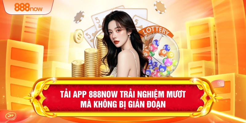 Tải app 888NOW trải nghiệm mươt mà không bị gián đoạn
