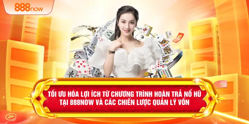 Tối ưu hóa lợi ích từ chương trình hoàn trả nổ hũ tại 888NOW và các chiến lược quản lý vốn