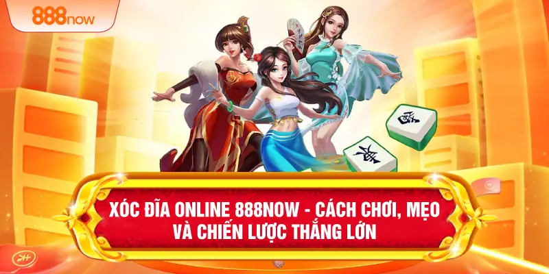 Xóc Đĩa Online 888NOW - Cách Chơi, Mẹo Và Chiến Lược Thắng Lớn